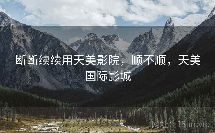 断断续续用天美影院，顺不顺，天美国际影城