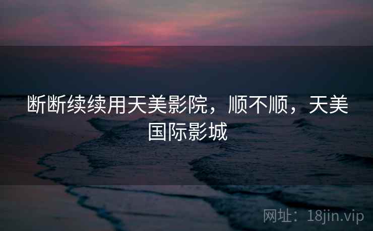 断断续续用天美影院，顺不顺，天美国际影城  第2张