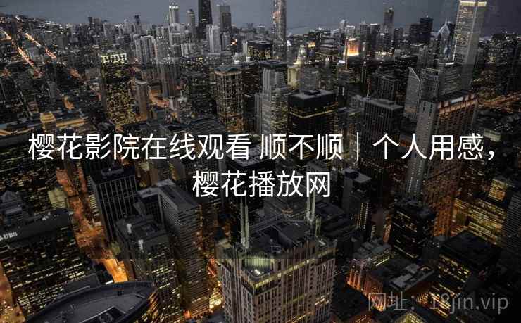 樱花影院在线观看 顺不顺｜个人用感，樱花播放网