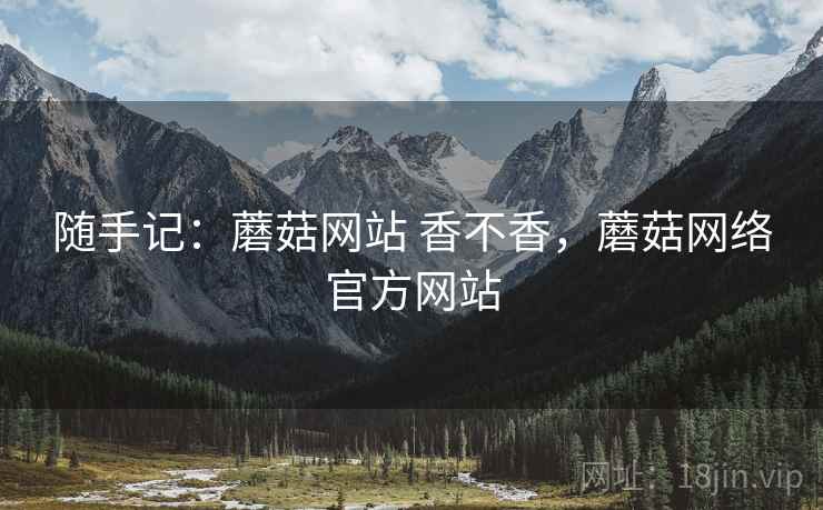 随手记：蘑菇网站 香不香，蘑菇网络官方网站  第2张
