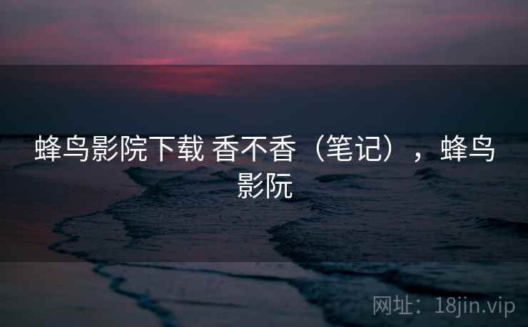 蜂鸟影院下载 香不香（笔记），蜂鸟影阮  第2张