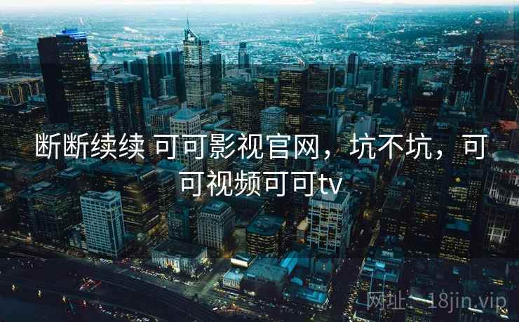 断断续续 可可影视官网，坑不坑，可可视频可可tv