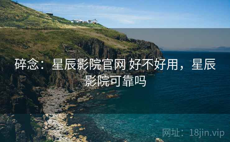 碎念：星辰影院官网 好不好用，星辰影院可靠吗