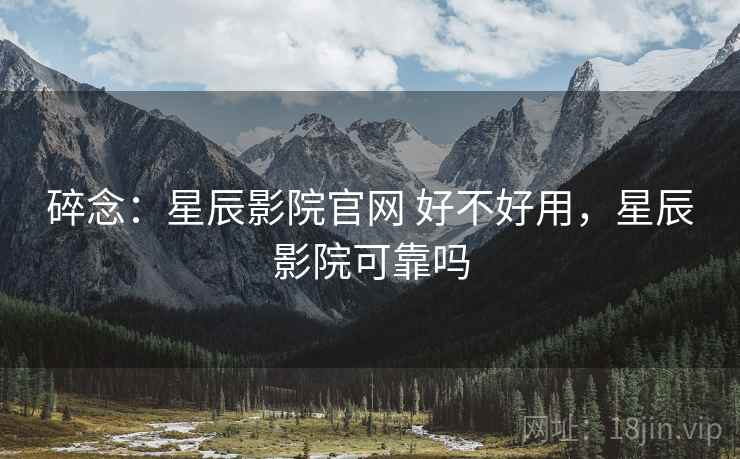 碎念：星辰影院官网 好不好用，星辰影院可靠吗  第2张