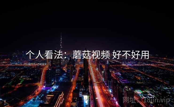 个人看法：蘑菇视频 好不好用  第1张