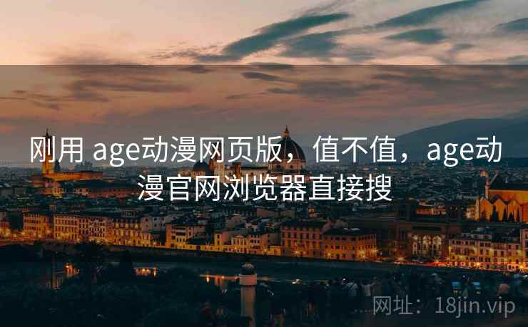 刚用 age动漫网页版，值不值，age动漫官网浏览器直接搜