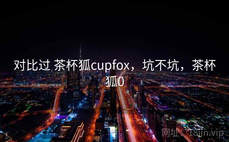 对比过 茶杯狐cupfox，坑不坑，茶杯狐0  第2张
