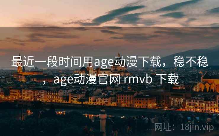 最近一段时间用age动漫下载，稳不稳，age动漫官网 rmvb 下载  第2张