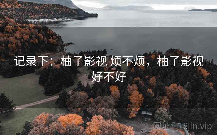 记录下：柚子影视 烦不烦，柚子影视好不好  第2张