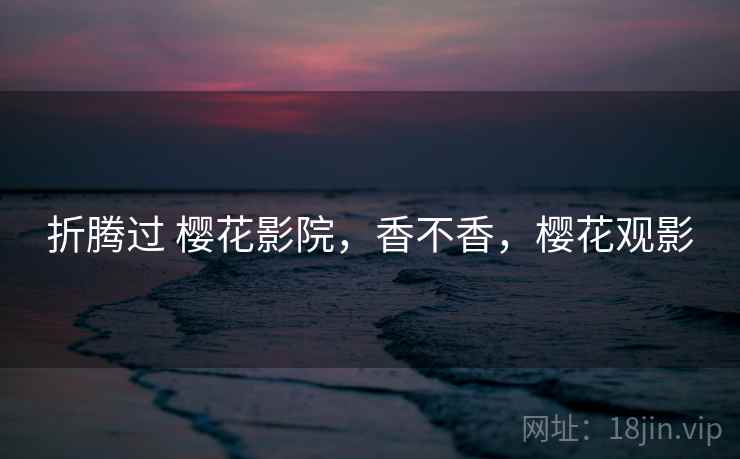 折腾过 樱花影院，香不香，樱花观影