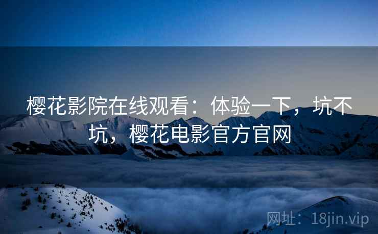 樱花影院在线观看：体验一下，坑不坑，樱花电影官方官网  第2张