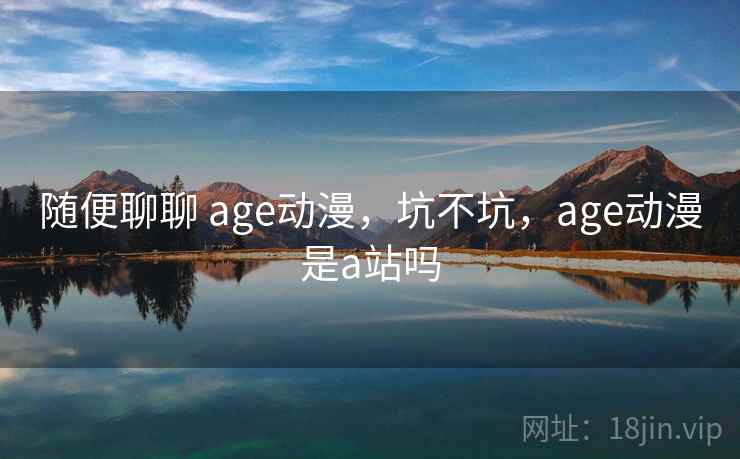 随便聊聊 age动漫，坑不坑，age动漫是a站吗