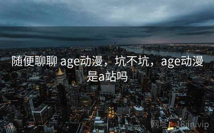 随便聊聊 age动漫，坑不坑，age动漫是a站吗  第2张