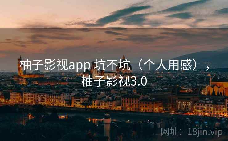 柚子影视app 坑不坑（个人用感），柚子影视3.0