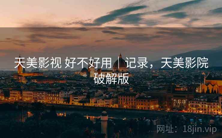 天美影视 好不好用｜记录，天美影院破解版