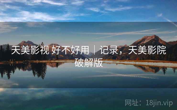 天美影视 好不好用｜记录，天美影院破解版  第2张