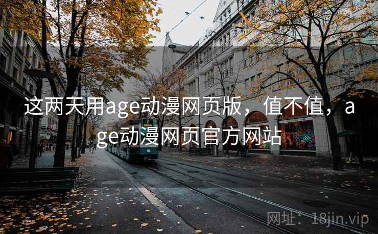 这两天用age动漫网页版，值不值，age动漫网页官方网站