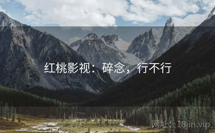 红桃影视：碎念，行不行  第2张