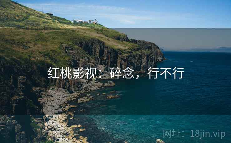 红桃影视：碎念，行不行