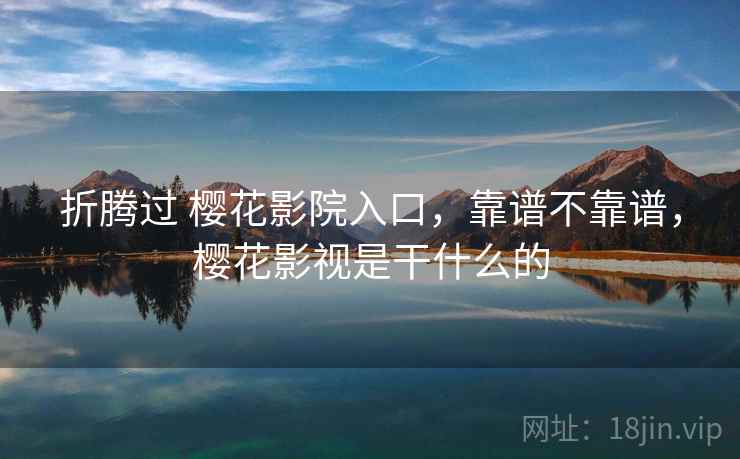 折腾过 樱花影院入口，靠谱不靠谱，樱花影视是干什么的  第2张