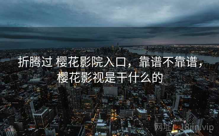 折腾过 樱花影院入口，靠谱不靠谱，樱花影视是干什么的