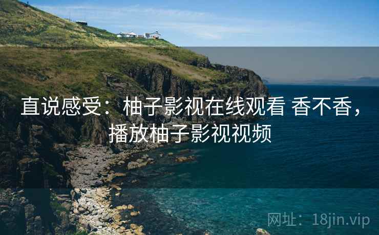 直说感受：柚子影视在线观看 香不香，播放柚子影视视频  第2张