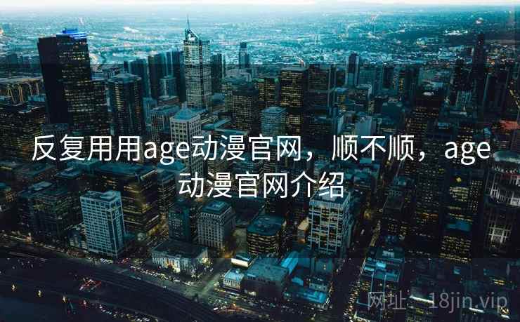 反复用用age动漫官网，顺不顺，age动漫官网介绍  第2张