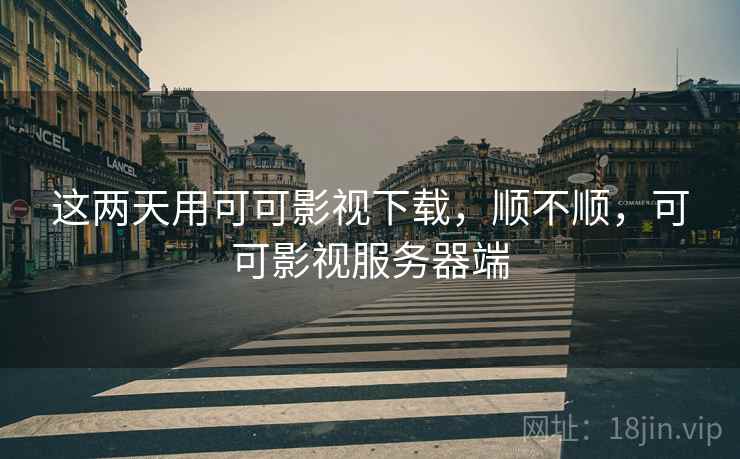 这两天用可可影视下载，顺不顺，可可影视服务器端