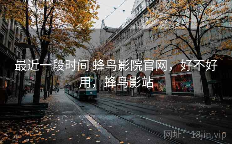 最近一段时间 蜂鸟影院官网，好不好用，蜂鸟影站  第2张