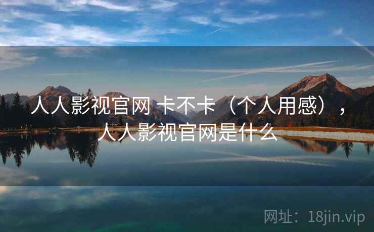 人人影视官网 卡不卡（个人用感），人人影视官网是什么