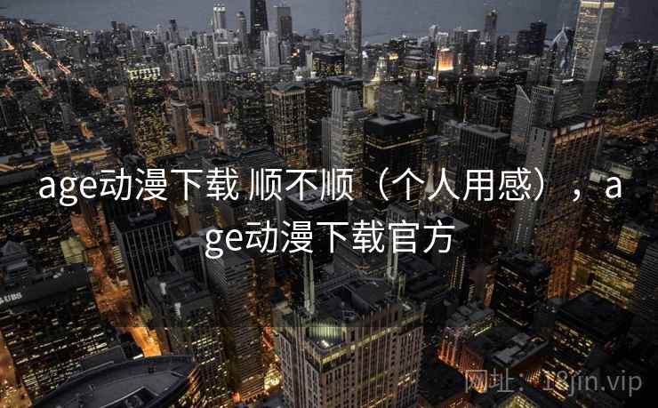 age动漫下载 顺不顺（个人用感），age动漫下载官方