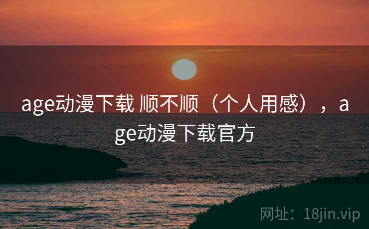 age动漫下载 顺不顺（个人用感），age动漫下载官方  第2张