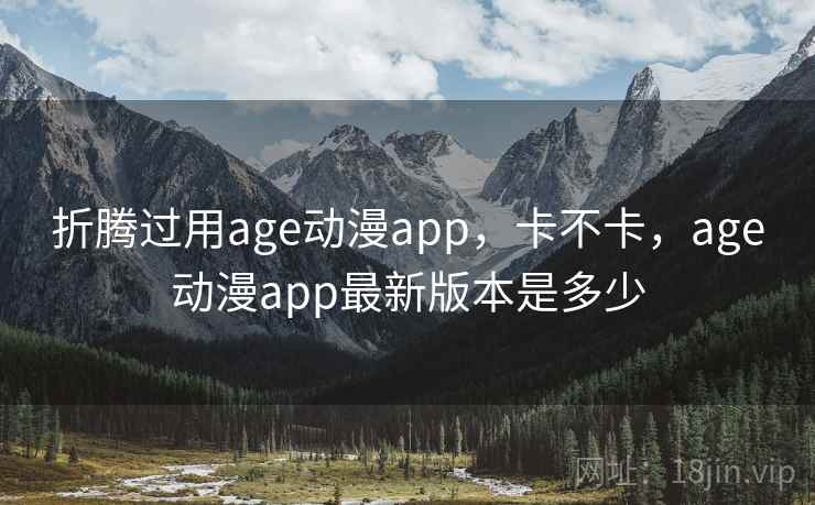 折腾过用age动漫app，卡不卡，age动漫app最新版本是多少
