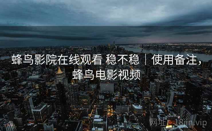蜂鸟影院在线观看 稳不稳｜使用备注，蜂鸟电影视频  第2张