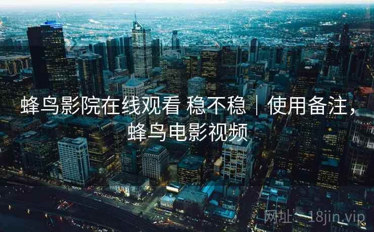 蜂鸟影院在线观看 稳不稳｜使用备注，蜂鸟电影视频