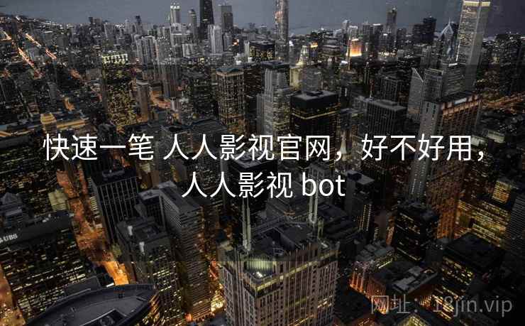 快速一笔 人人影视官网，好不好用，人人影视 bot