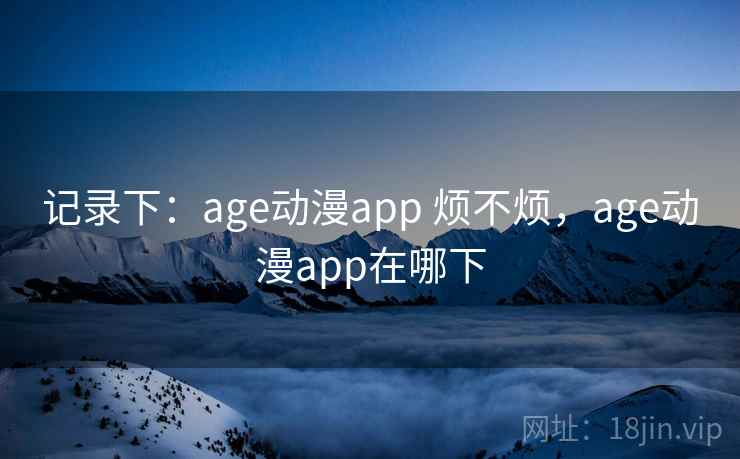 记录下：age动漫app 烦不烦，age动漫app在哪下  第2张