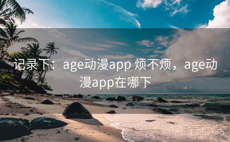 记录下：age动漫app 烦不烦，age动漫app在哪下