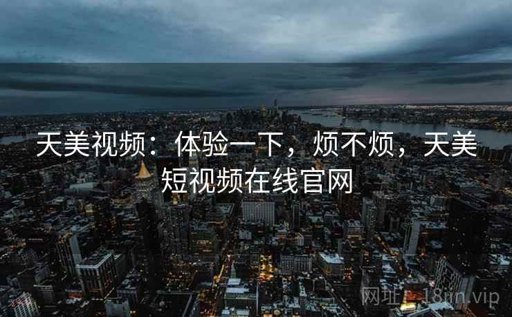天美视频：体验一下，烦不烦，天美短视频在线官网
