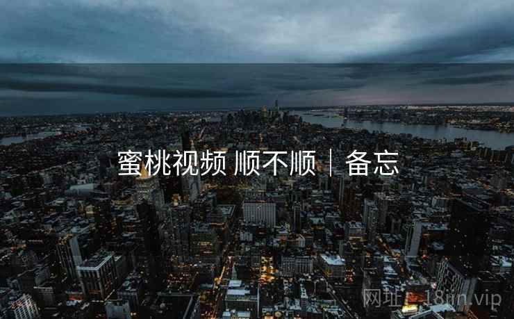 蜜桃视频 顺不顺｜备忘