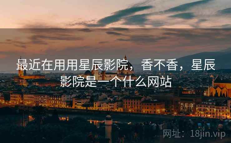 最近在用用星辰影院，香不香，星辰影院是一个什么网站