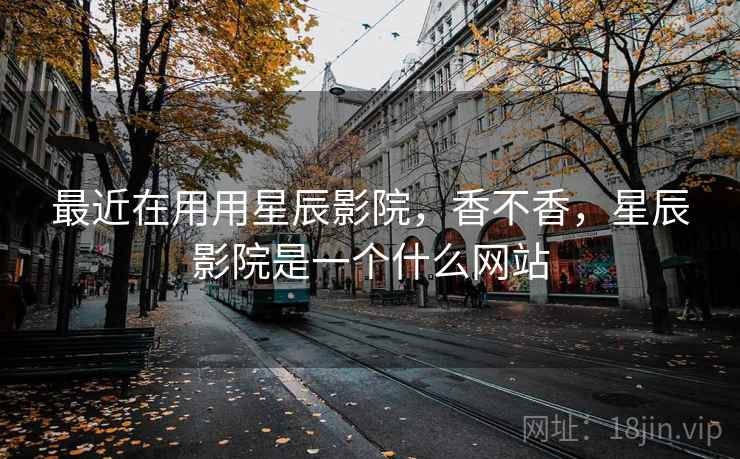 最近在用用星辰影院，香不香，星辰影院是一个什么网站  第2张