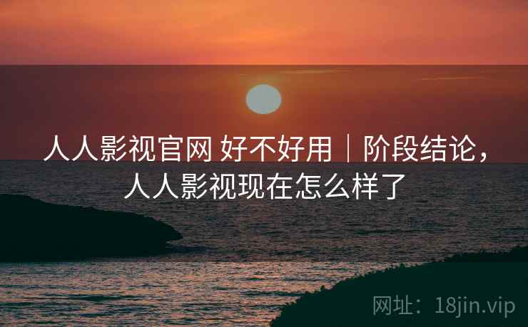 人人影视官网 好不好用｜阶段结论，人人影视现在怎么样了