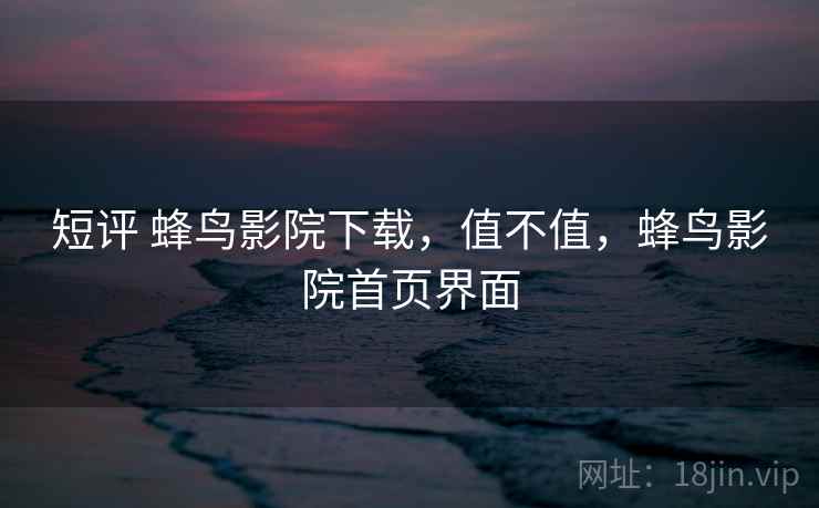 短评 蜂鸟影院下载，值不值，蜂鸟影院首页界面  第2张