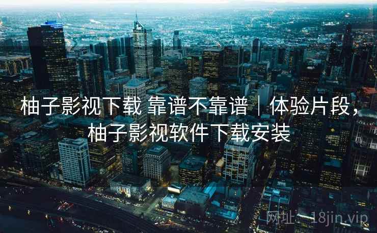 柚子影视下载 靠谱不靠谱｜体验片段，柚子影视软件下载安装