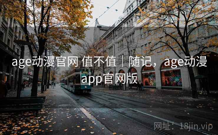 age动漫官网 值不值｜随记，age动漫app官网版
