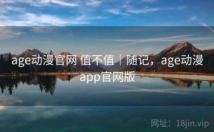age动漫官网 值不值｜随记，age动漫app官网版  第2张