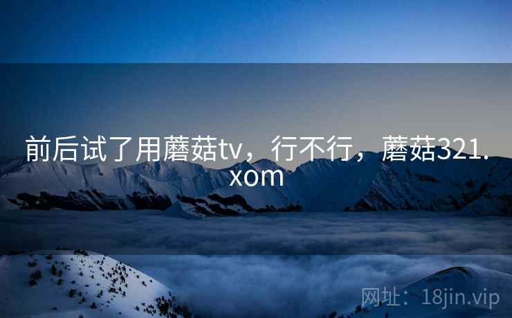 前后试了用蘑菇tv，行不行，蘑菇321.xom  第2张