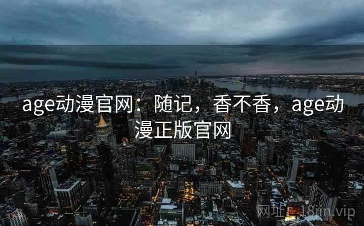 age动漫官网：随记，香不香，age动漫正版官网  第2张