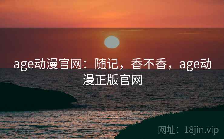 age动漫官网：随记，香不香，age动漫正版官网